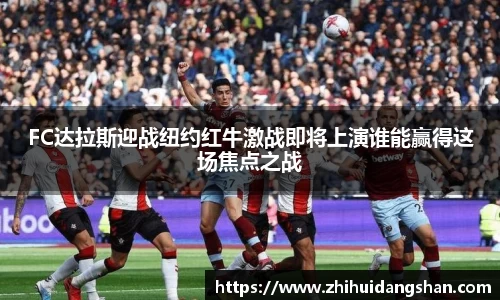 FC达拉斯迎战纽约红牛激战即将上演谁能赢得这场焦点之战