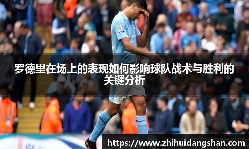 罗德里在场上的表现如何影响球队战术与胜利的关键分析
