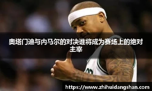 奥塔门迪与内马尔的对决谁将成为赛场上的绝对主宰