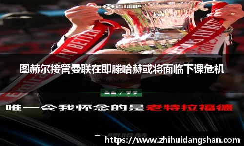 图赫尔接管曼联在即滕哈赫或将面临下课危机