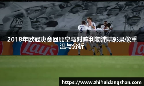2018年欧冠决赛回顾皇马对阵利物浦精彩录像重温与分析