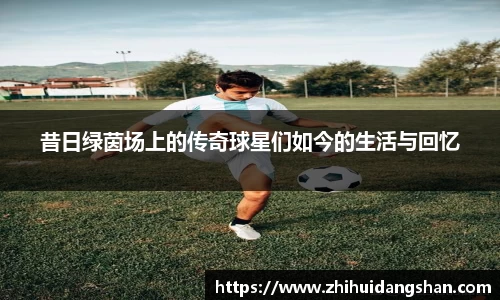 昔日绿茵场上的传奇球星们如今的生活与回忆