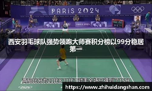 西安羽毛球队强势领跑大师赛积分榜以99分稳居第一