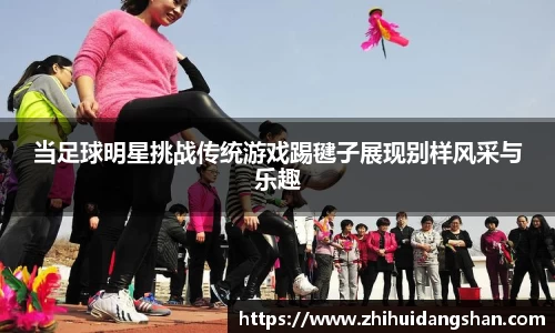 当足球明星挑战传统游戏踢毽子展现别样风采与乐趣