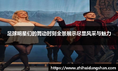 足球明星们的舞动时刻全景展示尽显风采与魅力