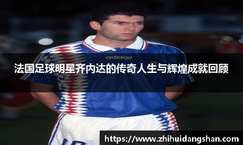 法国足球明星齐内达的传奇人生与辉煌成就回顾